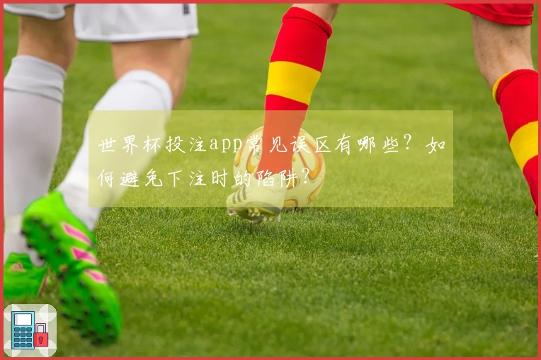 世界杯投注app常见误区有哪些？如何避免下注时的陷阱？