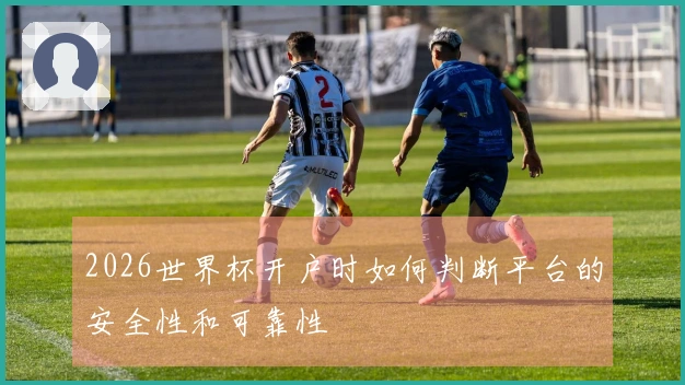 2026世界杯开户时如何判断平台的安全性和可靠性