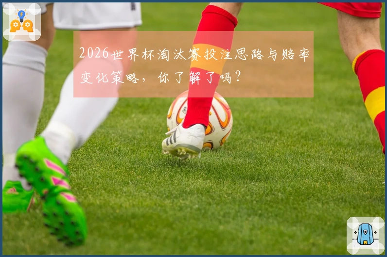 2026世界杯淘汰赛投注思路与赔率变化策略，你了解了吗？