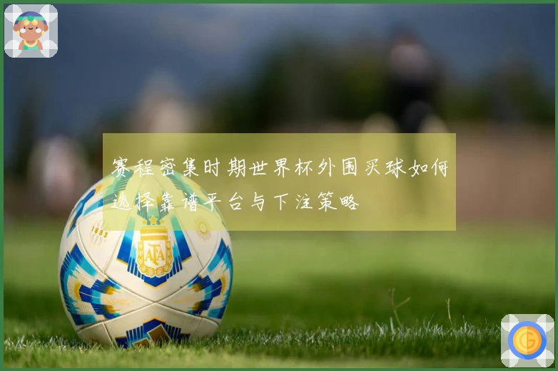 赛程密集时期世界杯外围买球如何选择靠谱平台与下注策略