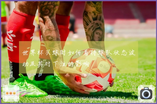 世界杯买球时如何看待球队状态波动及其对下注的影响
