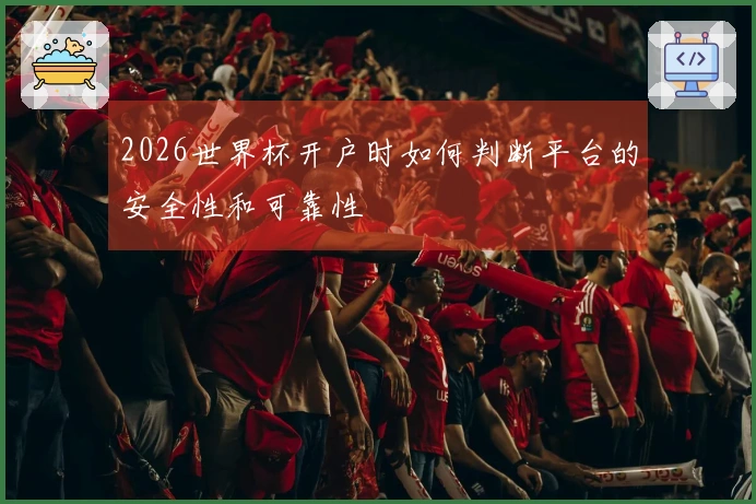 2026世界杯开户时如何判断平台的安全性和可靠性