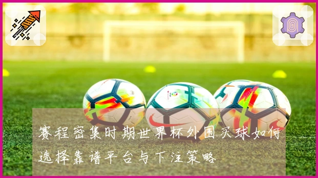 赛程密集时期世界杯外围买球如何选择靠谱平台与下注策略