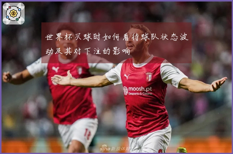 世界杯买球时如何看待球队状态波动及其对下注的影响